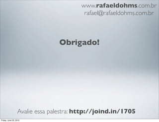 www.rafaeldohms.com.br
                                         rafael@rafaeldohms.com.br



                                Obrigado!




                  Avalie essa palestra: http://joind.in/1705
Friday, June 25, 2010
 