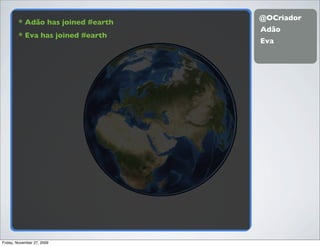@OCriador
        * Adão has joined #earth
                                   Adão
        * Eva has joined #earth
                                   Eva




Friday, November 27, 2009
 