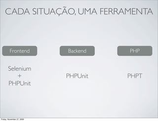CADA SITUAÇÃO, UMA FERRAMENTA



         Frontend           Backend   PHP


       Selenium
           +                PHPUnit   PHPT
       PHPUnit




Friday, November 27, 2009
 