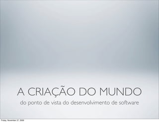 A CRIAÇÃO DO MUNDO
                    do ponto de vista do desenvolvimento de software

Friday, November 27, 2009
 