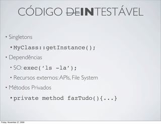 CÓDIGO DEINTESTÁVEL

    • Singletons

         • MyClass::getInstance();

    • Dependências

         • SO: exec(‘ls                -la’);
         • Recursos           externos: APIs, File System
    • Métodos               Privados
         • private              method fazTudo(){...}


Friday, November 27, 2009
 
