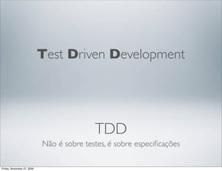 Test Driven Development




                                           TDD
                            Não é sobre testes, é sobre especiﬁcações

Friday, November 27, 2009
 