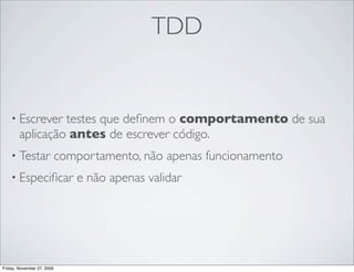 TDD


    • Escrever   testes que deﬁnem o comportamento de sua
        aplicação antes de escrever código.
    • Testar                comportamento, não apenas funcionamento
    • Especiﬁcar               e não apenas validar




Friday, November 27, 2009
 