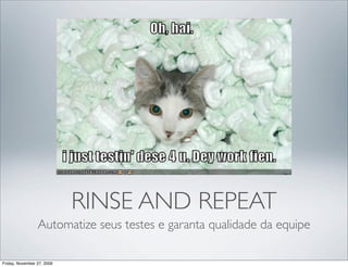 RINSE AND REPEAT
                 Automatize seus testes e garanta qualidade da equipe

Friday, November 27, 2009
 