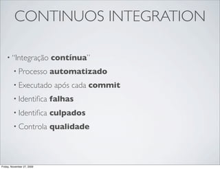CONTINUOS INTEGRATION

    • “Integração           contínua”
         • Processo         automatizado
         • Executado         após cada commit
         • Identiﬁca        falhas
         • Identiﬁca        culpados
         • Controla         qualidade



Friday, November 27, 2009
 