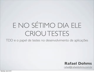 E NO SÉTIMO DIA ELE
                            CRIOU TESTES
          TDD e o papel de testes no desenvolvimento de aplicações




                                                 Rafael Dohms
                                                 rafael@rafaeldohms.com.br
Saturday, July 9, 2011
 