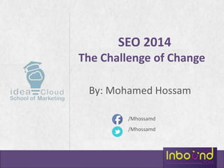 SEO 2014 
The Challenge of Change 
Mohamed Hossam 
By: Mohamed Hossam 
/Mhossamd 
/Mhossamd 
 