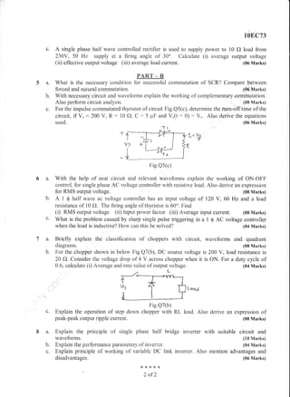 10E,C73
c. A single phase half wave controlled rectifier is used to supply power to 10 f) load from
230V, 50 Hz supply at a firing angle of 30o. Calculate (i) average output voltage
(ii) effective output voltage (iii) average load current. (06 Marks)
PART-B
5 a. What is the necessary condition for successful commutation of SCR? Compare between
forced and natural commutation. (06 Marks)
b. With necessary circuit and wavefbrrns explain the working of complementary commutation.
Also perform circuit analysis. (08 Marks)
c. For the impulse cornmutated thyristor of circuit Fig.Q5(c), determine the turn-off tirne of tlie
circuit, if Vu:200 V, R: 10 f), C:5 plF and V.(t:0): V,. Also derive the equations
used. (06 Marks)
*f
V-S
6a.
b.
Fig.Qs(c)
With the help of neat circuit and relevant waveforms explain the working of ON-OFF
control, for single phase AC voltage controller with resistive load. Also derive an expression
for RMS output voltage. (08 Marks)
A 1 $ half wave ac voltage controller has an input voltage of 120 Y, 60 Hz and a load
resistance of tr0 fl. The firing angle of thyristor is 50". Find
lg.
b.
(i) RMS output voitage (ii) Input power factor (iii) Average input cuffent. (08 Marks)
c' What is the problem caused by sharp single pulse triggering in a 1 $ AC voitage controller
when the load is inductive? How can this be solved? (04 Marks)
tsriefly explain the classification of choppers with circuit, waveforms and quadrant
diagrams. (08 Marks)
For the chopper shown in below Fig.Q7(b), DC source voltage is 200 V, load resistance is
20 CI. Consider the voltage drop of 4 V across chopperwhen it is ON. For a duty cycle of
0.6, calculate (i) Average and rms value of output voltage.
I
(04 Marks)
Leed
Fig.Q7(b)
c. Explain the operation of step down chopper with RL load. Also derive an expression of
peak-peak output ripple current. (08 Marks)
I a. Explain the principle of single phase half bridge inverter with suitable circuit and
waveforms. (10 Marks)
b. Explain the perforra-rance parameters of inverter. (04 Marks)
c. Explain principle of working of variabie DC iink inverter. Also mention advantages and
disadvantages. (06 Marks)
,<**16*
2 of2
 