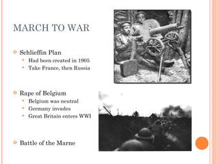 MARCH TO WAR

   Schlieffin Plan
       Had been created in 1905
       Take France, then Russia



   Rape of Belgium
       Belgium was neutral
       Germany invades
       Great Britain enters WWI




   Battle of the Marne
 