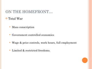 ON THE HOMEFRONT…
   Total War

       Mass conscription

       Government controlled economies

       Wage & price controls, work hours, full employment

       Limited & restricted freedoms.
 