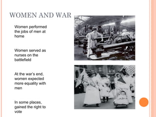 WOMEN AND WAR
 Women performed
 the jobs of men at
 home


 Women served as
 nurses on the
 battlefield


 At the war’s end,
 women expected
 more equality with
 men


 In some places,
 gained the right to
 vote
 