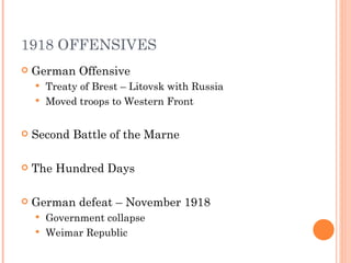 1918 OFFENSIVES
   German Offensive
     Treaty of Brest – Litovsk with Russia
     Moved troops to Western Front



   Second Battle of the Marne

   The Hundred Days

   German defeat – November 1918
     Government collapse
     Weimar Republic
 