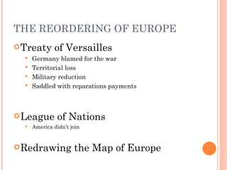 THE REORDERING OF EUROPE
 Treaty      of Versailles
   Germany blamed for the war
   Territorial loss
   Military reduction
   Saddled with reparations payments




 League        of Nations
     America didn’t join


 Redrawing           the Map of Europe
 