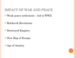 IMPACT OF WAR AND PEACE
   Weak peace settlement – led to WWII

   Bolshevik Revolution

   Destroyed Empires

   New Map of Europe

   Age of Anxiety
 