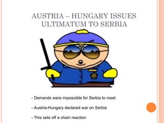 AUSTRIA – HUNGARY ISSUES
  ULTIMATUM TO SERBIA




- Demands were impossible for Serbia to meet

- Austria-Hungary declared war on Serbia

- This sets off a chain reaction
 