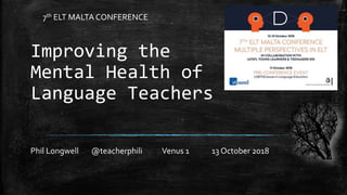 Improving the
Mental Health of
Language Teachers
Phil Longwell @teacherphili Venus 1 13 October 2018
7th ELT MALTA CONFERENCE
 