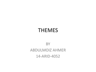 THEMES
BY
ABDULMOIZ AHMER
14-ARID-4052
 