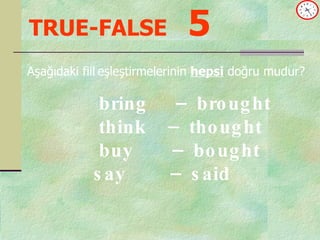 TRUE-FALSE   5 bring  –  brought think  –  thought buy  –  bought say  –  said Aşağıdaki fiil   eşleştirmelerinin  hepsi  doğru mudur? 