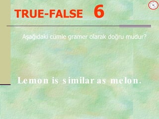 TRUE-FALSE   6 Aşağıdaki cümle gramer olarak doğru mudur? Lemon is similar as melon. 