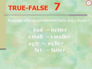 TRUE-FALSE   7 Aşağıdaki sıfat   eşleştirmelerinin hepsi doğru mudur? bad  – better  small  – smaller ugly –  uglier fat  – fatter 