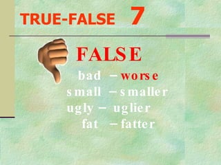 TRUE-FALSE   7 bad  –  worse small  – smaller ugly –  uglier fat  – fatter FALSE 