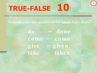 TRUE-FALSE   10 Aşağıdaki çoğul isim   eşleştirmelerinin  hepsi  doğru mudur ? do  –  done  come  –  come give  –  given  take  –  taken 