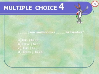 MULTIPLE   CHOICE   4 _____ your mother ever _____ to London ? a)  Has / been  b)  Have / been  c)   Has / be d)  Does /  been  