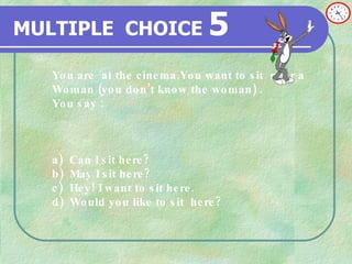 MULTIPLE   CHOICE   5 You are  at the cinema.You want to sit  near a  Woman (you don’t know the woman) . You say : a) Can I sit here? b) May I sit here? c) Hey! I want to sit here. d)  Would you like to sit  here? 