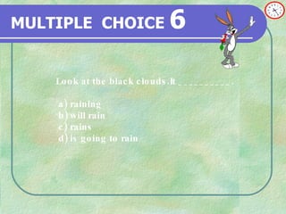 MULTIPLE   CHOICE   6 Look at the black clouds.It __________.  a) raining b) will rain c) rains  d) is going to rain 