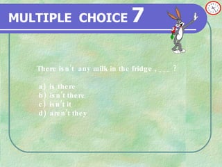 MULTIPLE   CHOICE   7 There isn’t  any milk in the fridge , ___  ? a)  is there  b)   isn’t there c)   isn’t it d)  aren’t they 