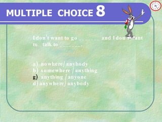 MULTIPLE   CHOICE   8 I don’t want to go _______ and I don’t want  to  talk to _______. a) nowhere/ anybody b) somewhere / anything  anything / anyone d) anywhere/ anybody 