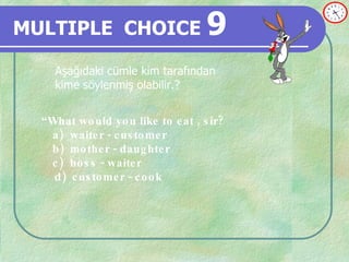 MULTIPLE   CHOICE   9 Aşağıdaki cümle kim tarafından  kime söylenmiş olabilir.? “ What would you like to eat , sir? a) waiter - customer b) mother - daughter c) boss - waiter d)  customer - cook 