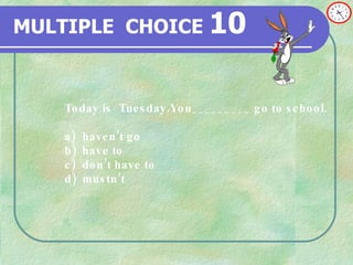 MULTIPLE   CHOICE   10 Today is  Tuesday.You_________ go to school. a) haven’t go b) have to  c) don’t have to d)  mustn’t  