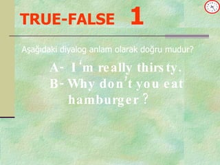 TRUE-FALSE   1 Aşağıdaki diyalog anlam olarak doğru mudur? A-  I ‘m really thirsty. B- Why don’t you eat  hamburger ? 