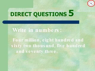DIRECT   QUESTIONS  5 Write in numbers: Four million, eight hundred and sixty two thousand, five hundred and seventy three. 