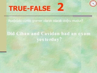 TRUE-FALSE   2 Aşağıdaki cümle gramer olarak olarak doğru mudur? Did Cihan and Cavidan had an exam  yesterday? 