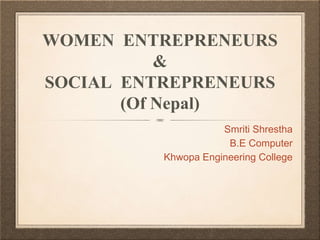 WOMEN ENTREPRENEURS
&
SOCIAL ENTREPRENEURS
(Of Nepal)
Smriti Shrestha
B.E Computer
Khwopa Engineering College
 
