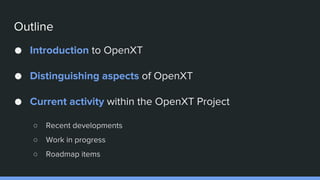 Outline
● Introduction to OpenXT
● Distinguishing aspects of OpenXT
● Current activity within the OpenXT Project
○ Recent developments
○ Work in progress
○ Roadmap items
 