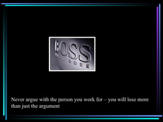 Never argue with the person you work for – you will lose more than just the argument 