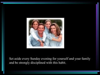 Set aside every Sunday evening for yourself and your family and be strongly disciplined with this habit.  