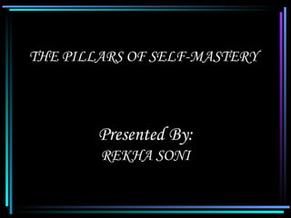 THE PILLARS OF SELF-MASTERY Presented By: REKHA SONI 