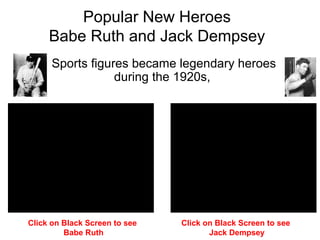 Popular New Heroes
Babe Ruth and Jack Dempsey
Sports figures became legendary heroes
during the 1920s,
Click on Black Screen to see
Babe Ruth
Click on Black Screen to see
Jack Dempsey
 