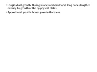 • Longitudinal growth: During infancy and childhood, long bones lengthen
entirely by growth at the epiphyseal plates
• Appositional growth: bones grow in thickness
 