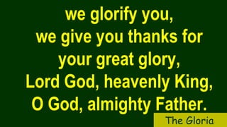 we glorify you,
we give you thanks for
your great glory,
Lord God, heavenly King,
O God, almighty Father.
The Gloria
 