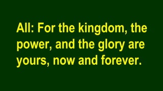 All: For the kingdom, the
power, and the glory are
yours, now and forever.
 