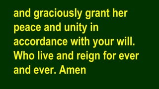 and graciously grant her
peace and unity in
accordance with your will.
Who live and reign for ever
and ever. Amen
 