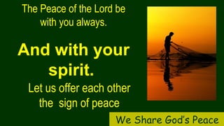 The Peace of the Lord be
with you always.
And with your
spirit.
Let us offer each other
the sign of peace
We Share God’s Peace
 