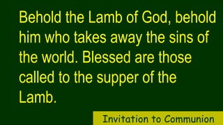 Behold the Lamb of God, behold
him who takes away the sins of
the world. Blessed are those
called to the supper of the
Lamb.
Invitation to Communion
 