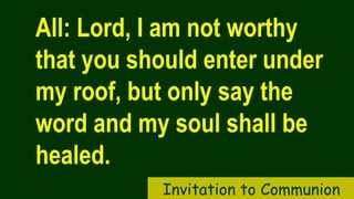 All: Lord, I am not worthy
that you should enter under
my roof, but only say the
word and my soul shall be
healed.
Invitation to Communion
 