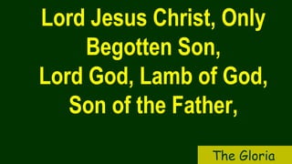 Lord Jesus Christ, Only
Begotten Son,
Lord God, Lamb of God,
Son of the Father,
The Gloria
 
